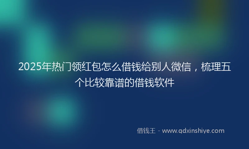 2025年热门领红包怎么借钱给别人微信，梳理五个比较靠谱的借钱软件