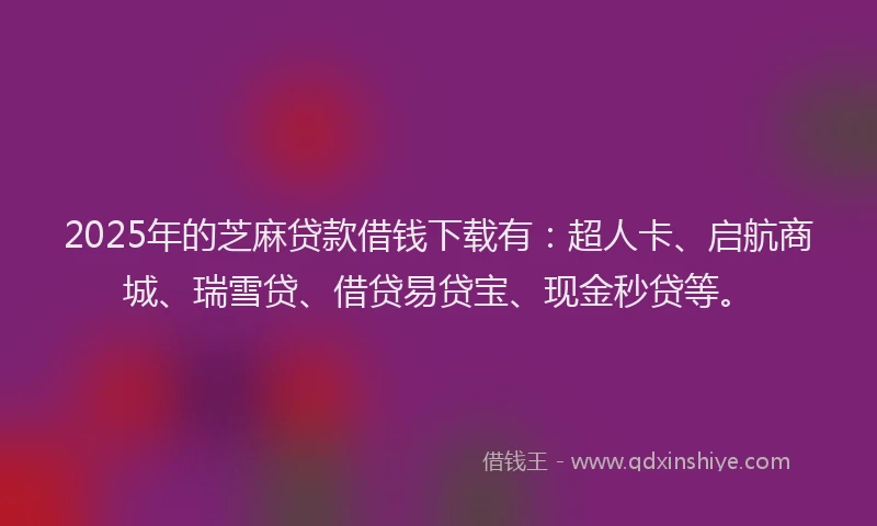 2025年的芝麻贷款借钱下载有:超人卡、启航商城、瑞雪贷、借贷易贷宝、现金秒贷等。