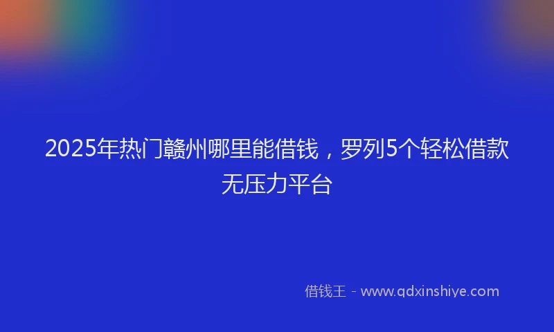 2025年热门赣州哪里能借钱，罗列5个轻松借款无压力平台