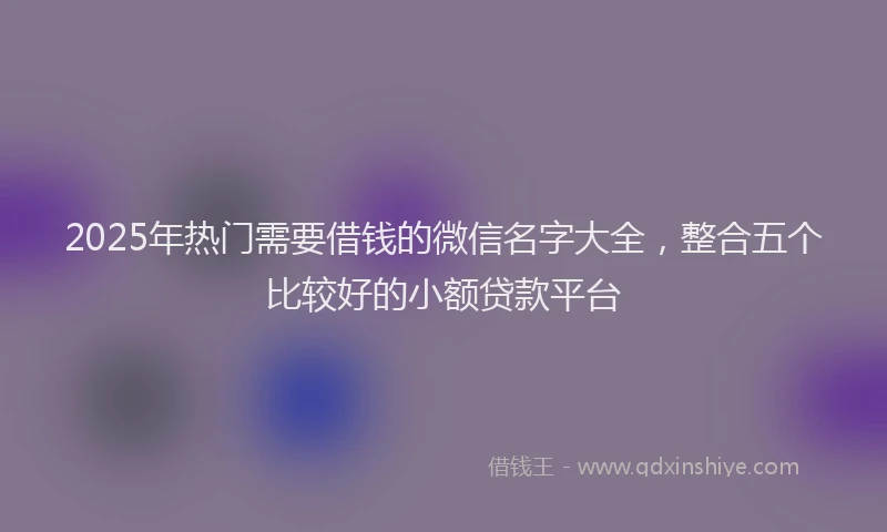 2025年热门需要借钱的微信名字大全，整合五个比较好的小额贷款平台
