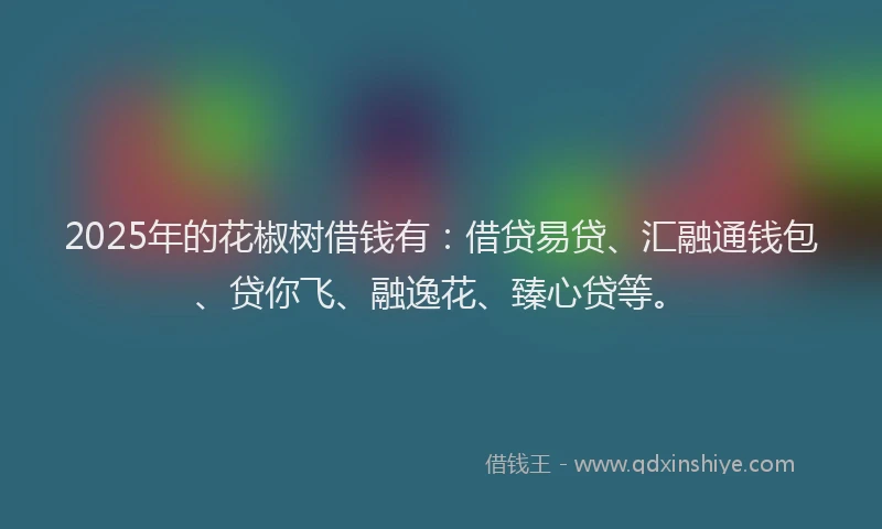 2025年的花椒树借钱有:借贷易贷、汇融通钱包、贷你飞、融逸花、臻心贷等。