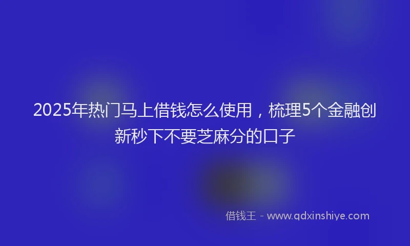 2025年热门马上借钱怎么使用,梳理5个金融创新秒下不要芝麻分的口子