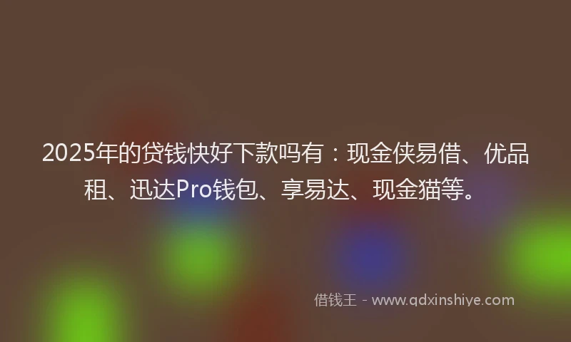 2025年的贷钱快好下款吗有:现金侠易借、优品租、迅达Pro钱包、享易达、现金猫等。