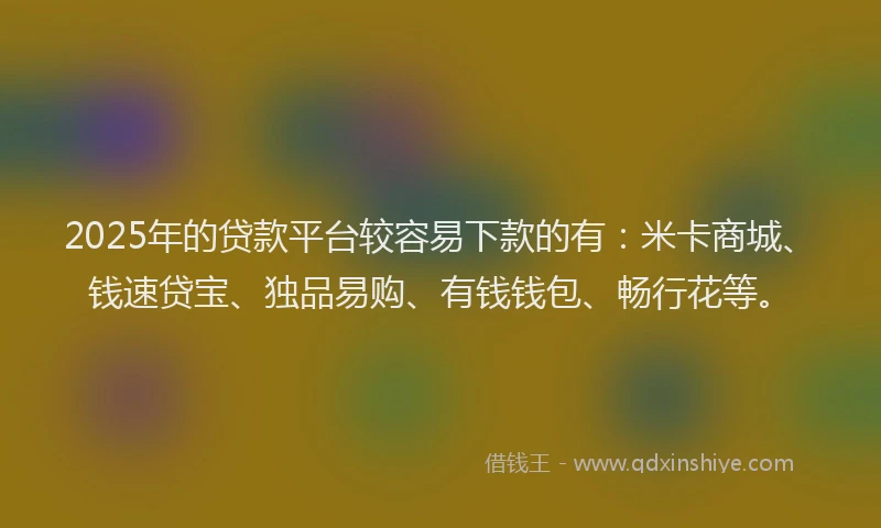 2025年的贷款平台较容易下款的有:米卡商城、钱速贷宝、独品易购、有钱钱包、畅行花等。
