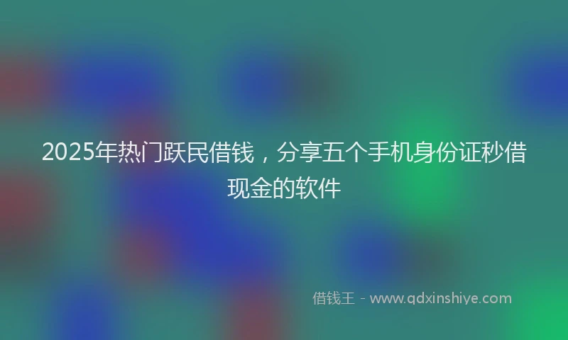 2025年热门跃民借钱,分享五个手机身份证秒借现金的软件