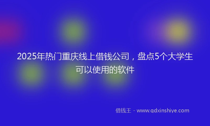 2025年热门重庆线上借钱公司，盘点5个大学生可以使用的软件