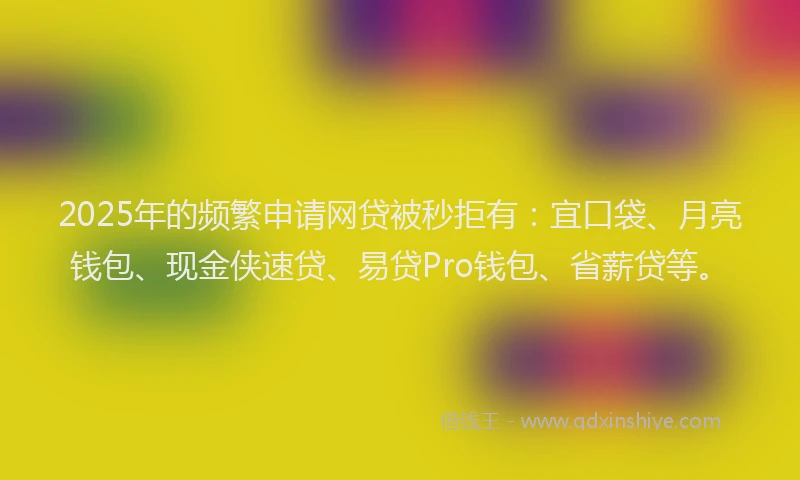 2025年的频繁申请网贷被秒拒有：宜口袋、月亮钱包、现金侠速贷、易贷Pro钱包、省薪贷等。