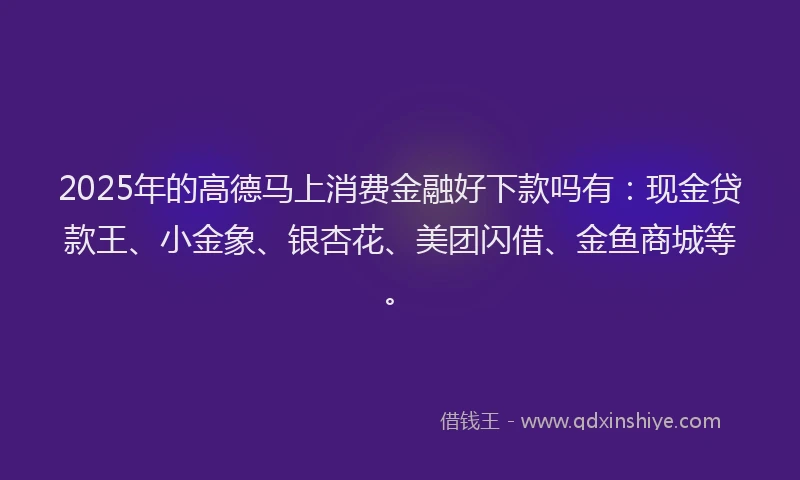 2025年的高德马上消费金融好下款吗有:现金贷款王、小金象、银杏花、美团闪借、金鱼商城等。