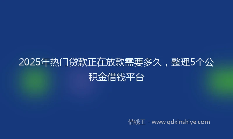 2025年热门贷款正在放款需要多久,整理5个公积金借钱平台