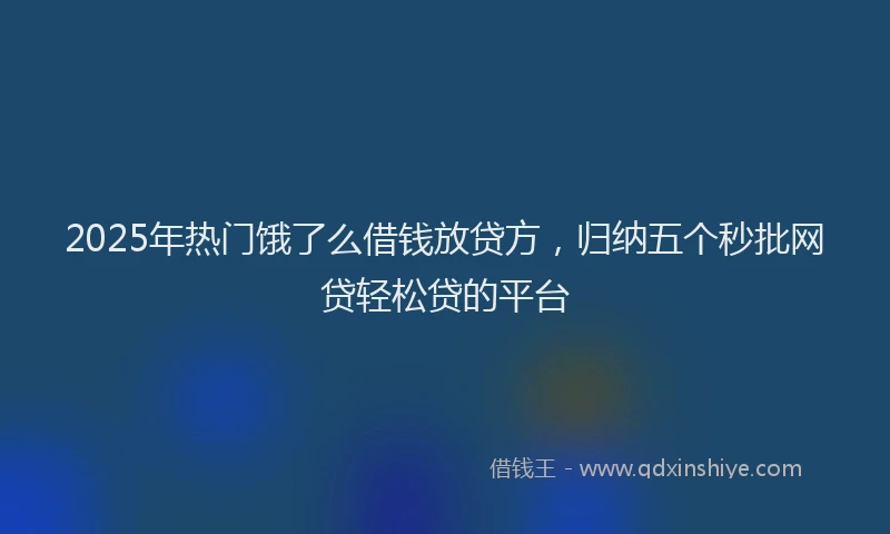 2025年热门饿了么借钱放贷方，归纳五个秒批网贷轻松贷的平台