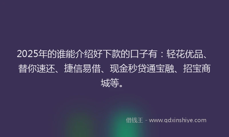 2025年的谁能介绍好下款的口子有：轻花优品、替你速还、捷信易借、现金秒贷通宝融、招宝商城等。