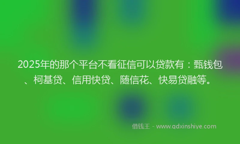 2025年的那个平台不看征信可以贷款有:甄钱包、柯基贷、信用快贷、随信花、快易贷融等。