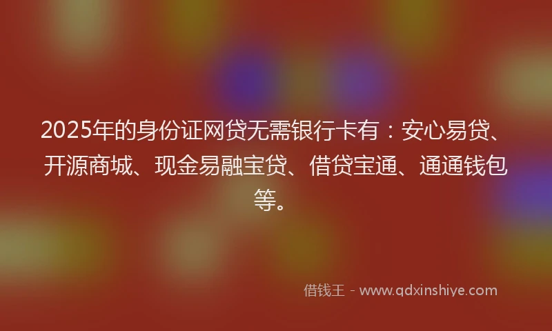 2025年的身份证网贷无需银行卡有:安心易贷、开源商城、现金易融宝贷、借贷宝通、通通钱包等。