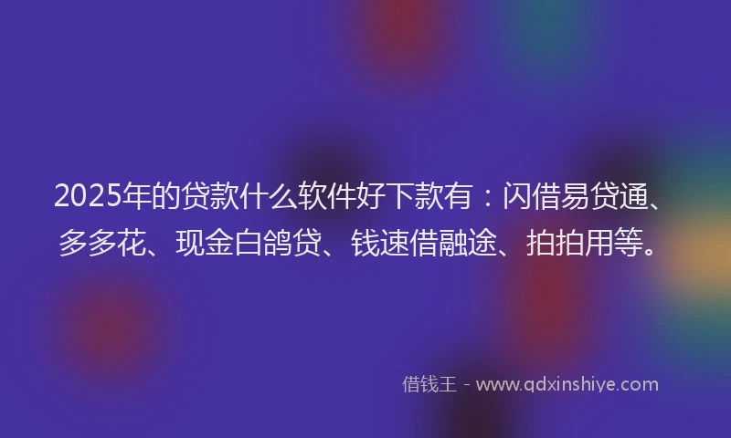 2025年的贷款什么软件好下款有:闪借易贷通、多多花、现金白鸽贷、钱速借融途、拍拍用等。