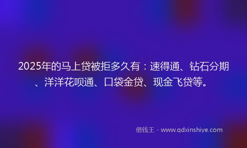2025年的马上贷被拒多久有：速得通、钻石分期、洋洋花呗通、口袋金贷、现金飞贷等。