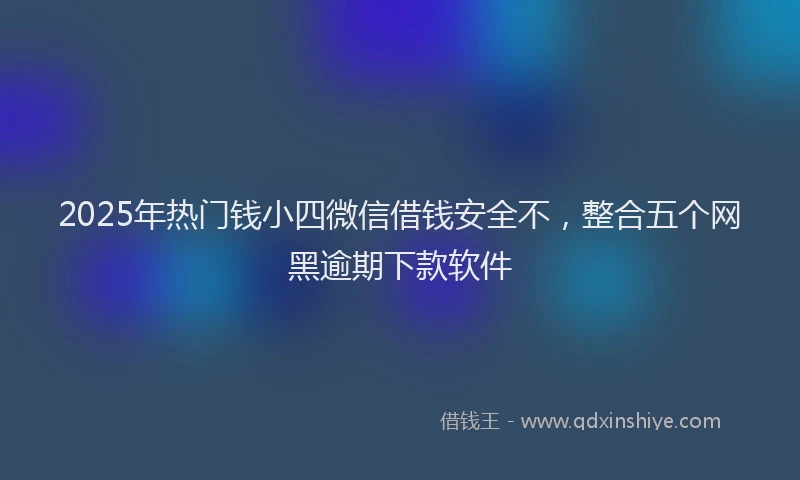2025年热门钱小四微信借钱安全不，整合五个网黑逾期下款软件