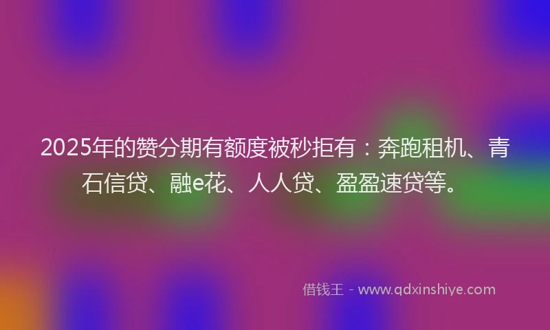 2025年的赞分期有额度被秒拒有:奔跑租机、青石信贷、融e花、人人贷、盈盈速贷等。