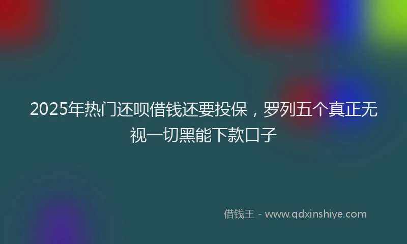 2025年热门还呗借钱还要投保，罗列五个真正无视一切黑能下款口子