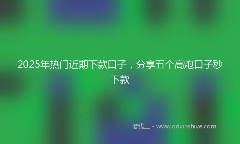 2025年热门近期下款口子,分享五个高炮口子秒下款