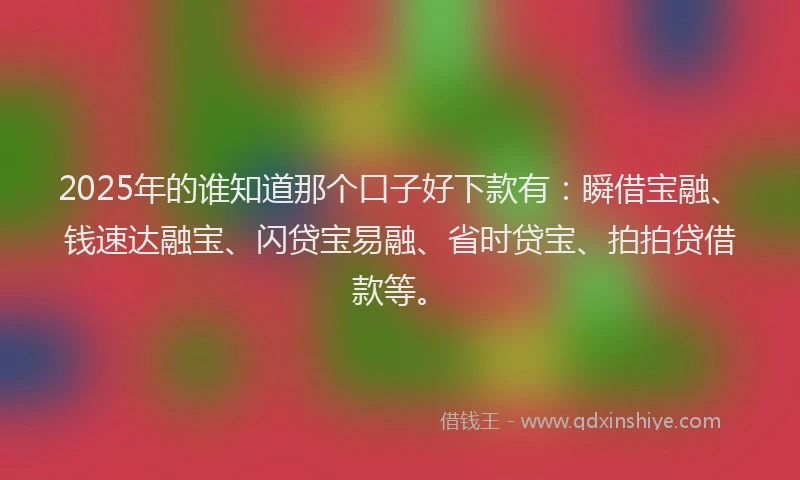 2025年的谁知道那个口子好下款有：瞬借宝融、钱速达融宝、闪贷宝易融、省时贷宝、拍拍贷借款等。
