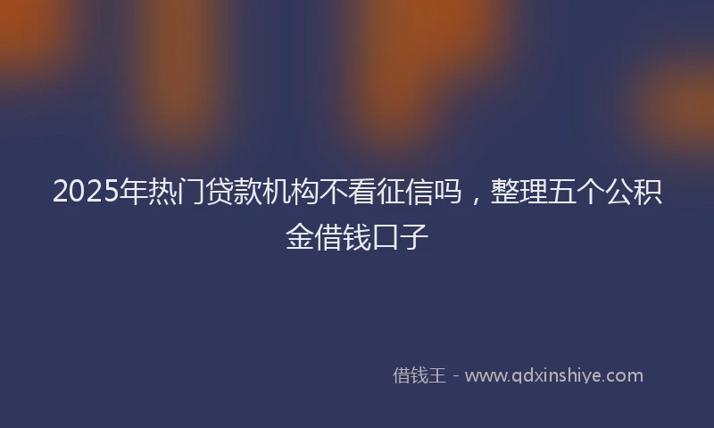 2025年热门贷款机构不看征信吗,整理五个公积金借钱口子