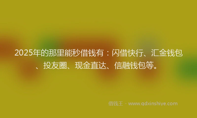 2025年的那里能秒借钱有：闪借快行、汇金钱包、投友圈、现金直达、信融钱包等。