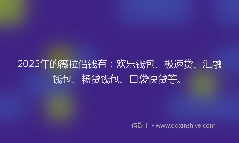 2025年的薇拉借钱有:欢乐钱包、极速贷、汇融钱包、畅贷钱包、口袋快贷等。