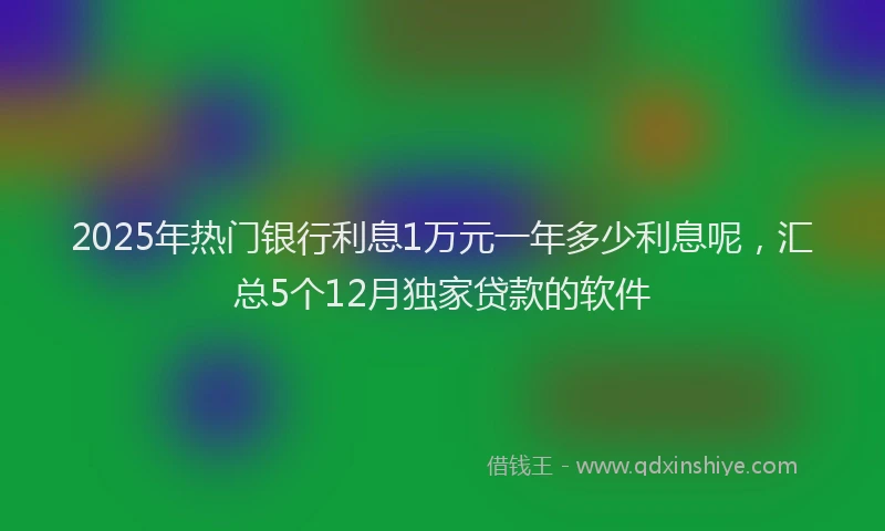 2025年热门银行利息1万元一年多少利息呢,汇总5个12月独家贷款的软件