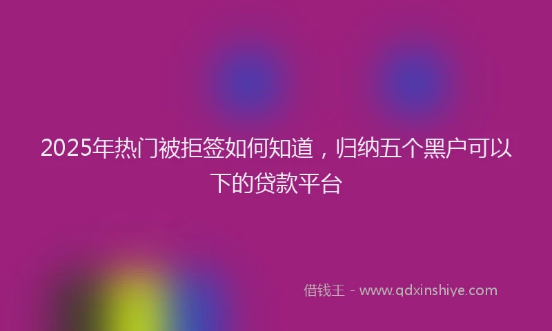 2025年热门被拒签如何知道，归纳五个黑户可以下的贷款平台