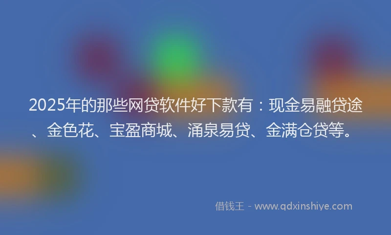 2025年的那些网贷软件好下款有:现金易融贷途、金色花、宝盈商城、涌泉易贷、金满仓贷等。