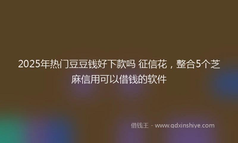 2025年热门豆豆钱好下款吗 征信花，整合5个芝麻信用可以借钱的软件