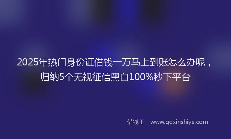 2025年热门身份证借钱一万马上到账怎么办呢，归纳5个无视征信黑白100%秒下平台
