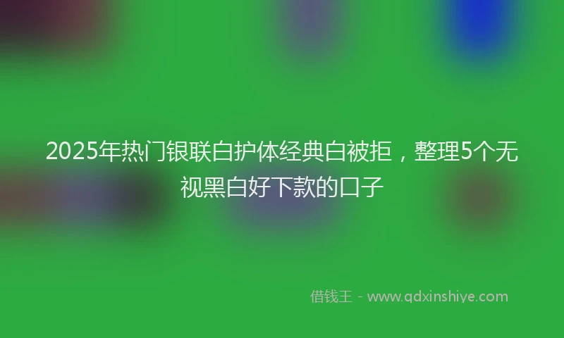 2025年热门银联白护体经典白被拒，整理5个无视黑白好下款的口子