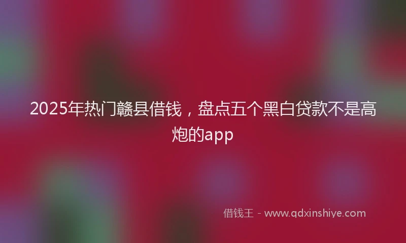 2025年热门赣县借钱，盘点五个黑白贷款不是高炮的app