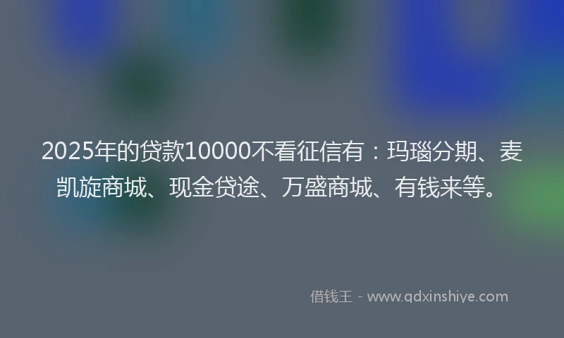 2025年的贷款10000不看征信有:玛瑙分期、麦凯旋商城、现金贷途、万盛商城、有钱来等。