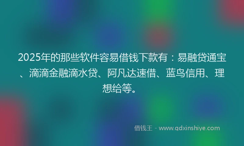 2025年的那些软件容易借钱下款有:易融贷通宝、滴滴金融滴水贷、阿凡达速借、蓝鸟信用、理想给等。