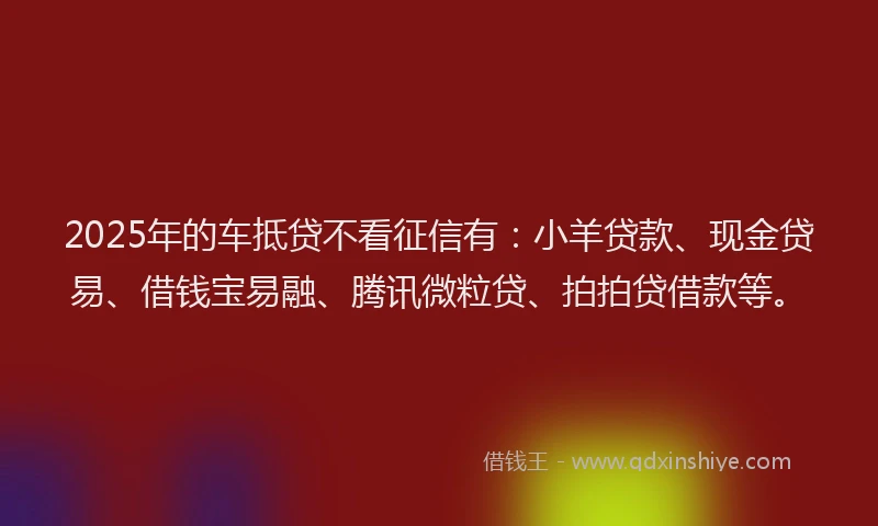 2025年的车抵贷不看征信有:小羊贷款、现金贷易、借钱宝易融、腾讯微粒贷、拍拍贷借款等。