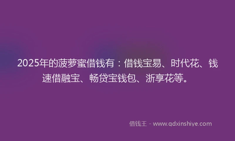 2025年的菠萝蜜借钱有：借钱宝易、时代花、钱速借融宝、畅贷宝钱包、浙享花等。