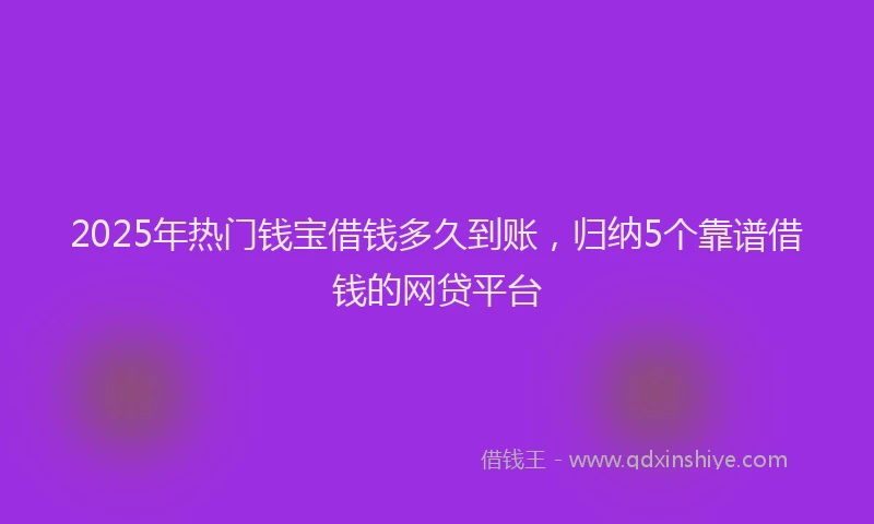2025年热门钱宝借钱多久到账，归纳5个靠谱借钱的网贷平台