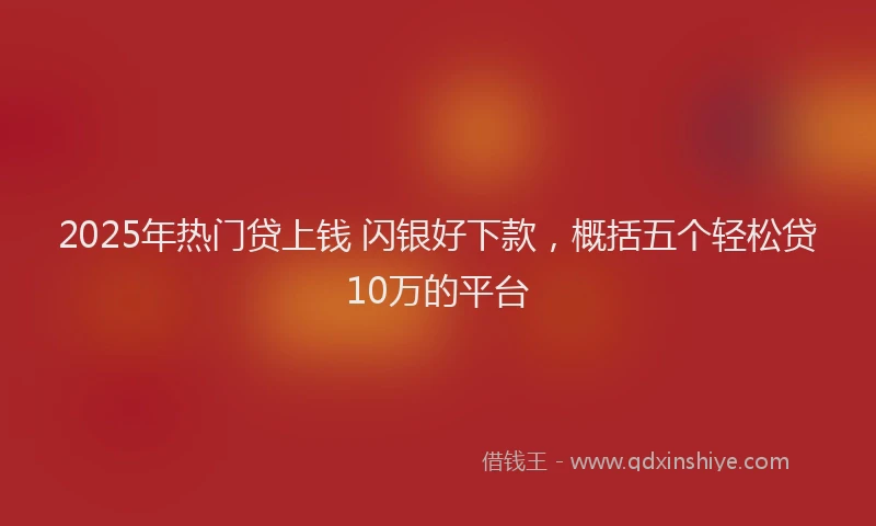 2025年热门贷上钱 闪银好下款，概括五个轻松贷10万的平台