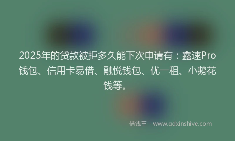 2025年的贷款被拒多久能下次申请有:鑫速Pro钱包、信用卡易借、融悦钱包、优一租、小鹅花钱等。