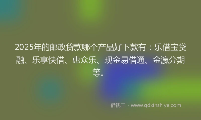 2025年的邮政贷款哪个产品好下款有：乐借宝贷融、乐享快借、惠众乐、现金易借通、金瀛分期等。