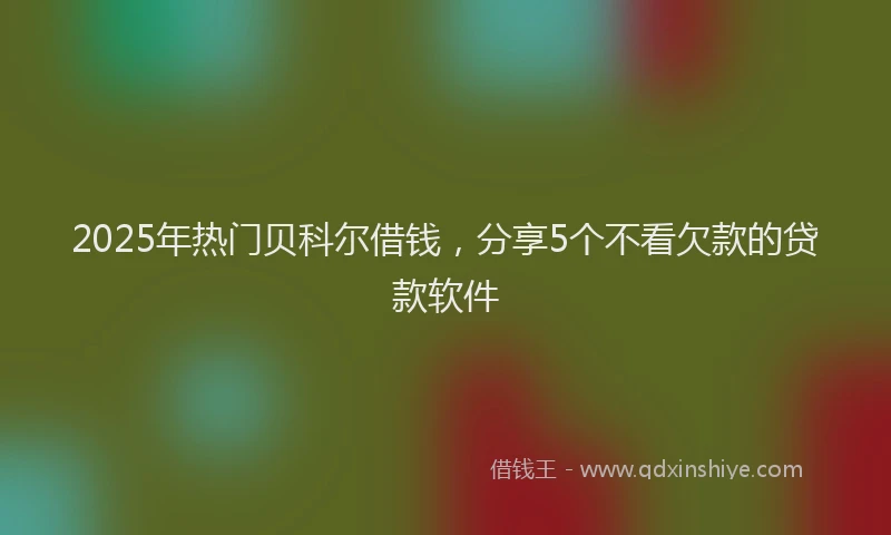 2025年热门贝科尔借钱,分享5个不看欠款的贷款软件