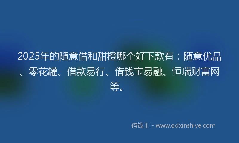 2025年的随意借和甜橙哪个好下款有：随意优品、零花罐、借款易行、借钱宝易融、恒瑞财富网等。