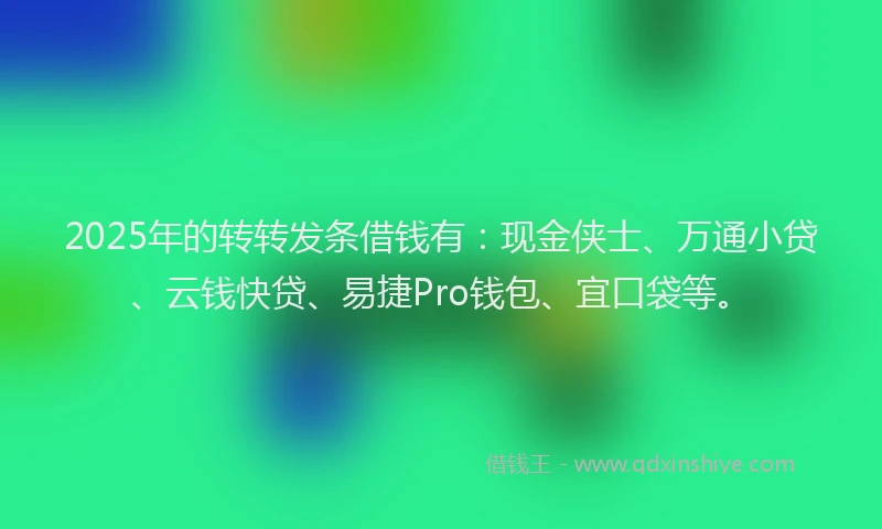 2025年的转转发条借钱有：现金侠士、万通小贷、云钱快贷、易捷Pro钱包、宜口袋等。