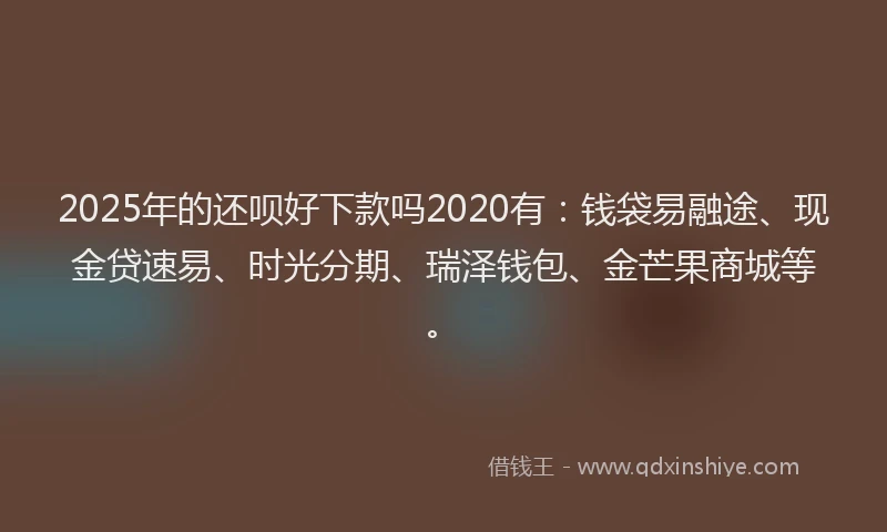 2025年的还呗好下款吗2020有:钱袋易融途、现金贷速易、时光分期、瑞泽钱包、金芒果商城等。