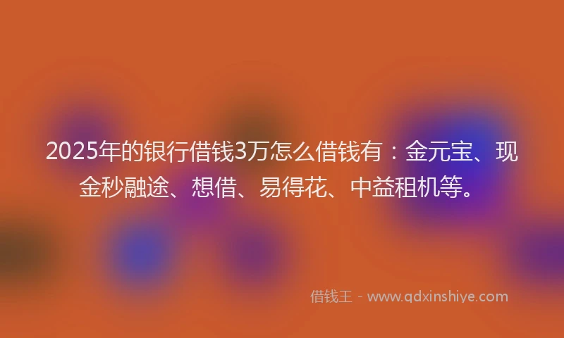 2025年的银行借钱3万怎么借钱有:金元宝、现金秒融途、想借、易得花、中益租机等。