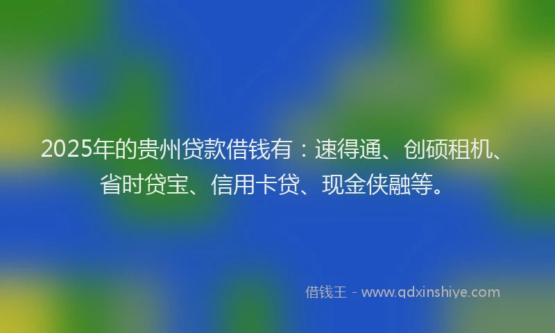 2025年的贵州贷款借钱有:速得通、创硕租机、省时贷宝、信用卡贷、现金侠融等。