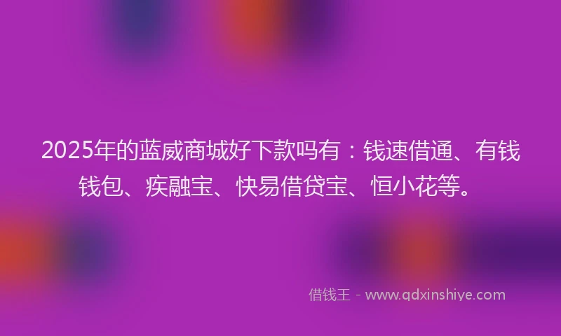 2025年的蓝威商城好下款吗有：钱速借通、有钱钱包、疾融宝、快易借贷宝、恒小花等。