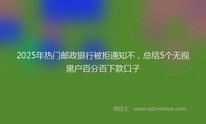 2025年热门邮政银行被拒通知不，总结5个无视黑户百分百下款口子
